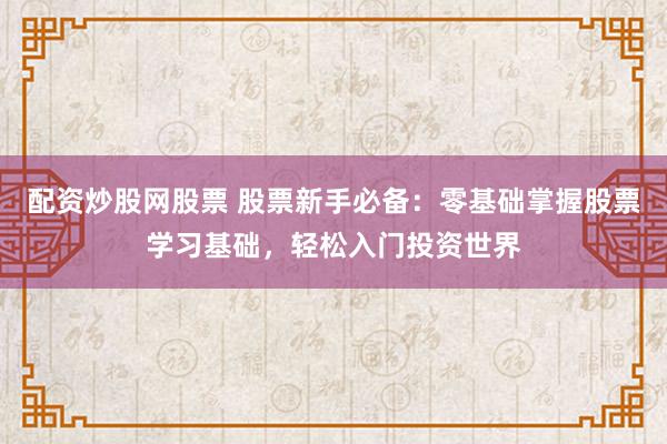 配资炒股网股票 股票新手必备：零基础掌握股票学习基础，轻松入门投资世界