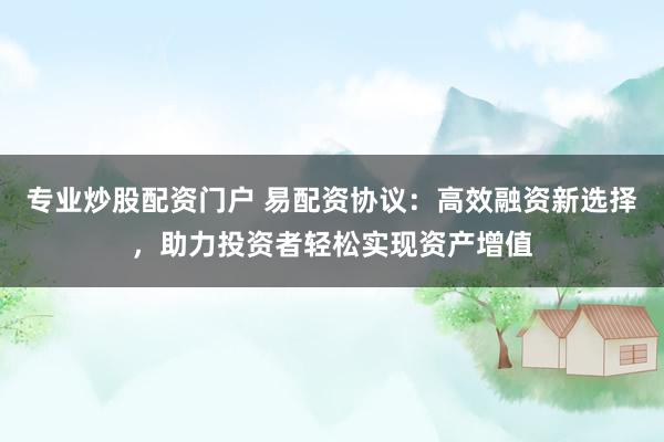 专业炒股配资门户 易配资协议：高效融资新选择，助力投资者轻松实现资产增值