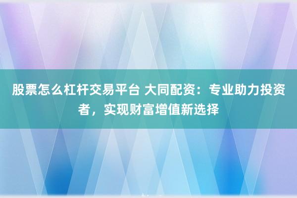 股票怎么杠杆交易平台 大同配资：专业助力投资者，实现财富增值新选择