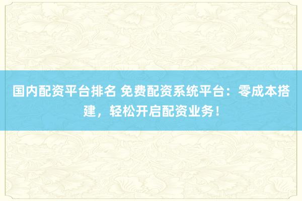 国内配资平台排名 免费配资系统平台：零成本搭建，轻松开启配资业务！