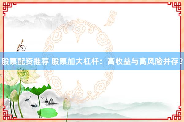 股票配资推荐 股票加大杠杆：高收益与高风险并存？