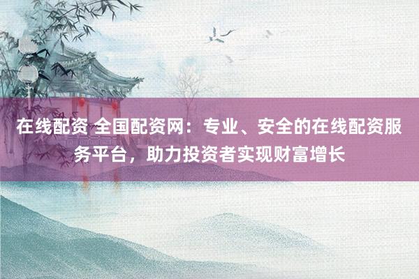 在线配资 全国配资网：专业、安全的在线配资服务平台，助力投资者实现财富增长