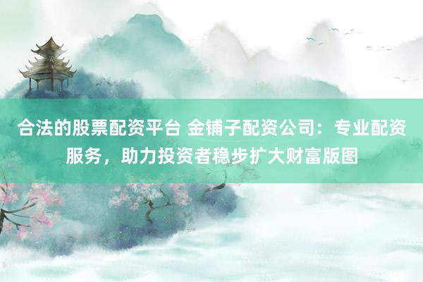 合法的股票配资平台 金铺子配资公司：专业配资服务，助力投资者稳步扩大财富版图