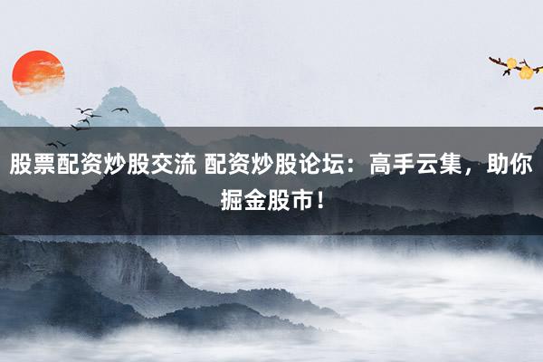 股票配资炒股交流 配资炒股论坛：高手云集，助你掘金股市！