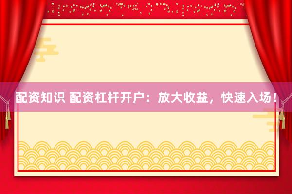 配资知识 配资杠杆开户：放大收益，快速入场！