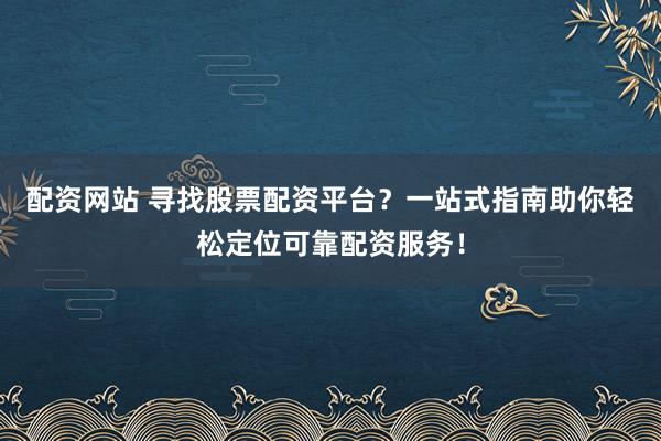 配资网站 寻找股票配资平台？一站式指南助你轻松定位可靠配资服务！