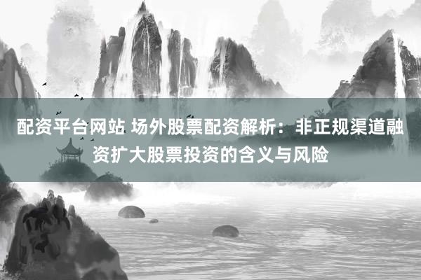 配资平台网站 场外股票配资解析：非正规渠道融资扩大股票投资的含义与风险