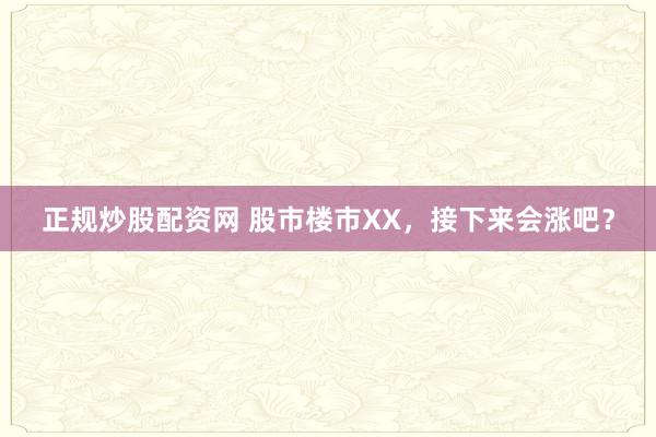 正规炒股配资网 股市楼市XX，接下来会涨吧？