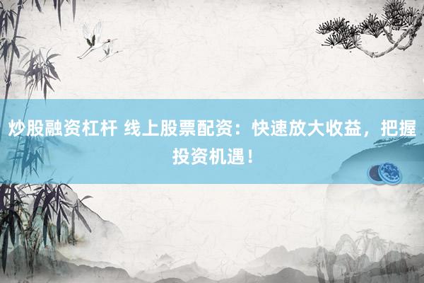 炒股融资杠杆 线上股票配资：快速放大收益，把握投资机遇！