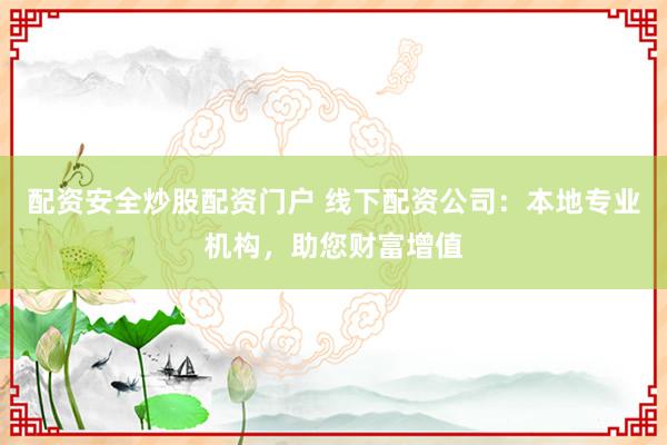 配资安全炒股配资门户 线下配资公司：本地专业机构，助您财富增值