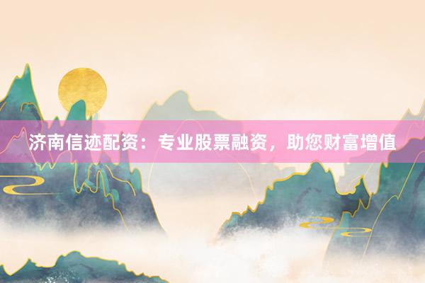 济南信迹配资：专业股票融资，助您财富增值