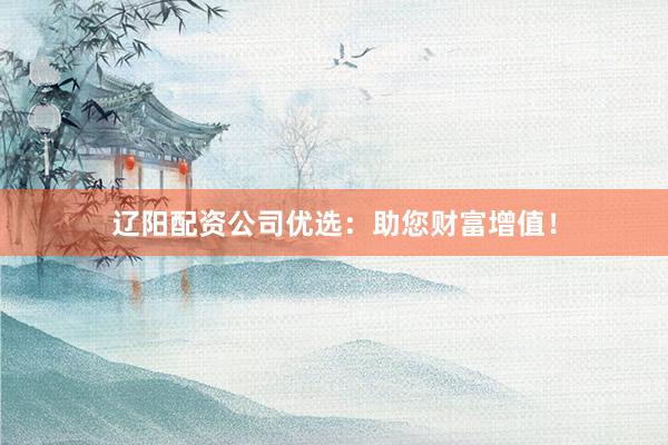 辽阳配资公司优选：助您财富增值！