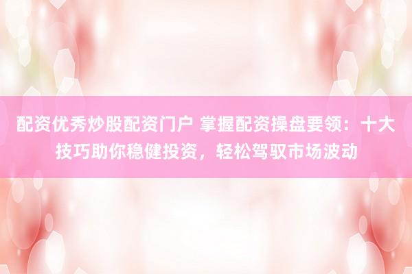 配资优秀炒股配资门户 掌握配资操盘要领：十大技巧助你稳健投资，轻松驾驭市场波动