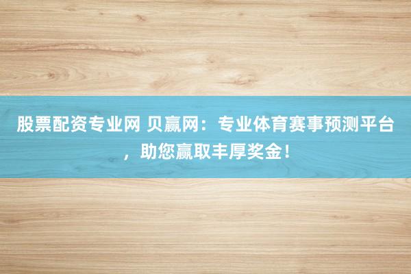股票配资专业网 贝赢网：专业体育赛事预测平台，助您赢取丰厚奖金！