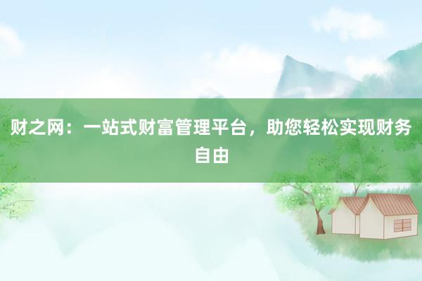 财之网：一站式财富管理平台，助您轻松实现财务自由