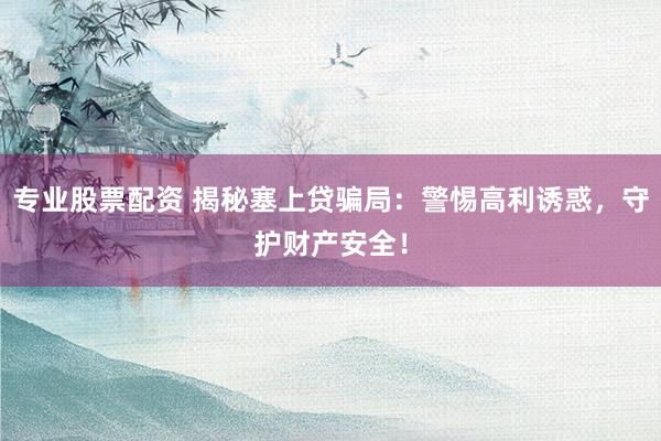 专业股票配资 揭秘塞上贷骗局：警惕高利诱惑，守护财产安全！