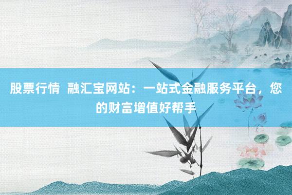 股票行情  融汇宝网站：一站式金融服务平台，您的财富增值好帮手