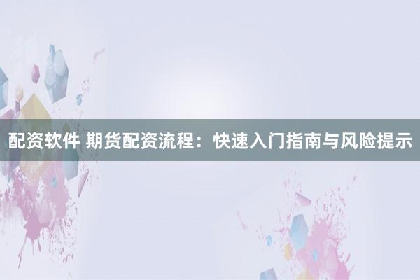 配资软件 期货配资流程：快速入门指南与风险提示