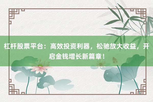 杠杆股票平台：高效投资利器，松驰放大收益，开启金钱增长新篇章！