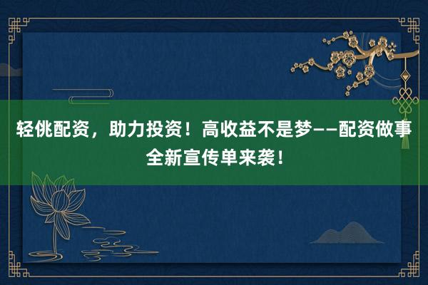 轻佻配资，助力投资！高收益不是梦——配资做事全新宣传单来袭！