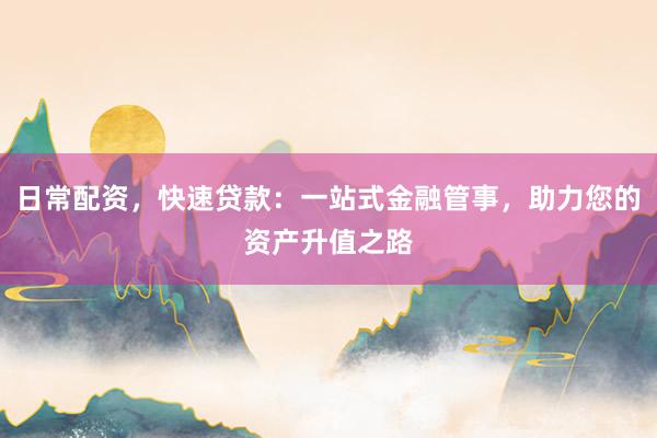 日常配资，快速贷款：一站式金融管事，助力您的资产升值之路