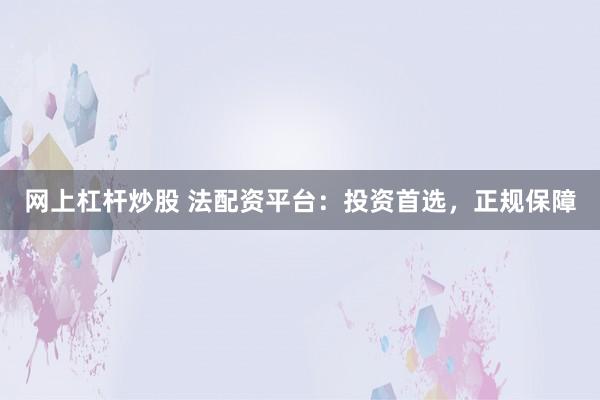 网上杠杆炒股 法配资平台：投资首选，正规保障