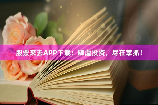 股票来去APP下载：肆虐投资，尽在掌抓！