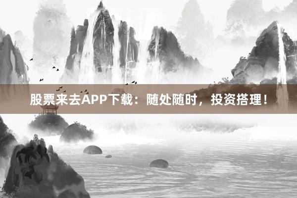 股票来去APP下载：随处随时，投资搭理！