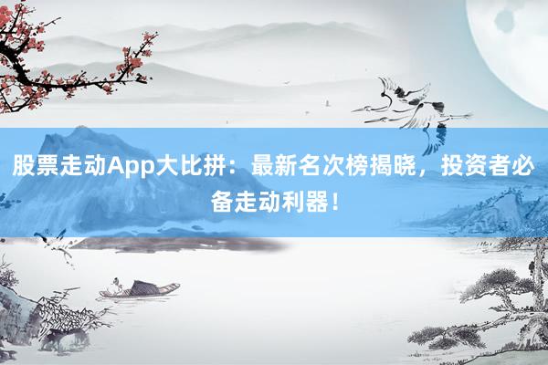 股票走动App大比拼：最新名次榜揭晓，投资者必备走动利器！