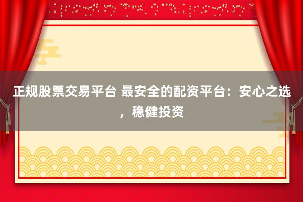 正规股票交易平台 最安全的配资平台：安心之选，稳健投资