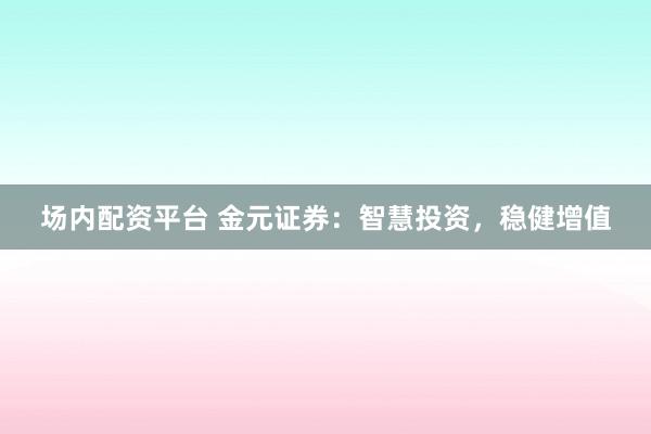 场内配资平台 金元证券：智慧投资，稳健增值