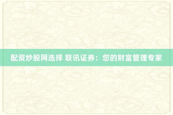 配资炒股网选择 联讯证券：您的财富管理专家