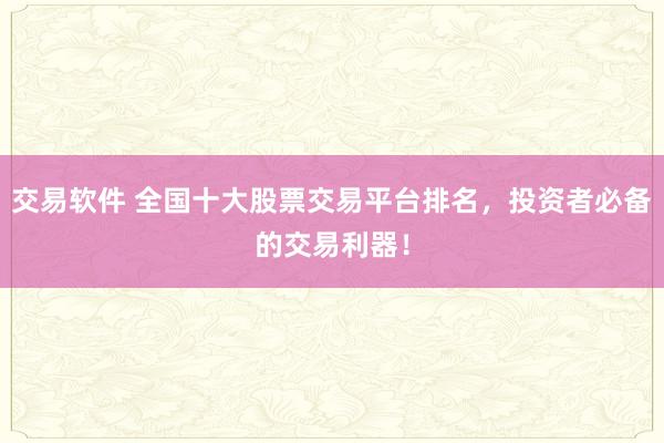 交易软件 全国十大股票交易平台排名，投资者必备的交易利器！