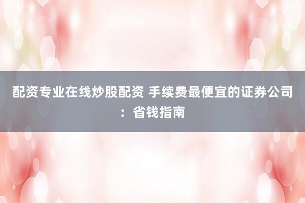 配资专业在线炒股配资 手续费最便宜的证券公司：省钱指南