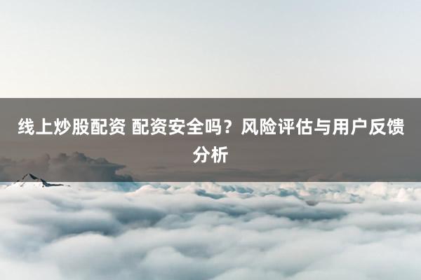 线上炒股配资 配资安全吗？风险评估与用户反馈分析