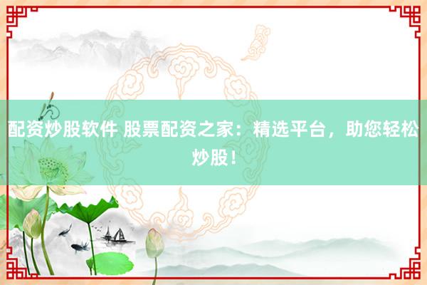 配资炒股软件 股票配资之家：精选平台，助您轻松炒股！