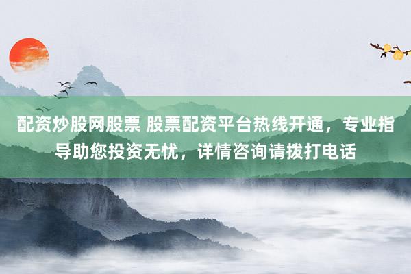 配资炒股网股票 股票配资平台热线开通，专业指导助您投资无忧，详情咨询请拨打电话