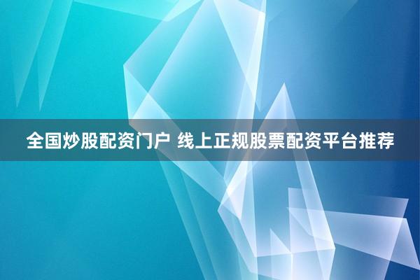 全国炒股配资门户 线上正规股票配资平台推荐