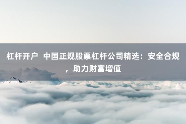 杠杆开户  中国正规股票杠杆公司精选：安全合规，助力财富增值