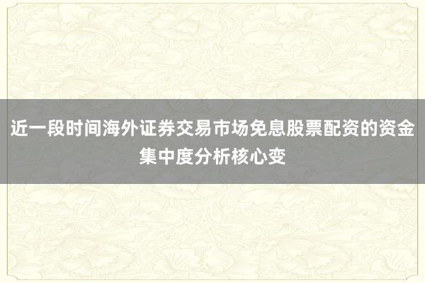 近一段时间海外证券交易市场免息股票配资的资金集中度分析核心变