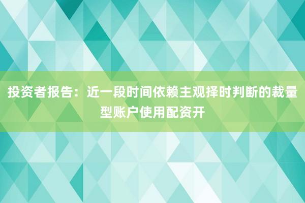 投资者报告：近一段时间依赖主观择时判断的裁量型账户使用配资开
