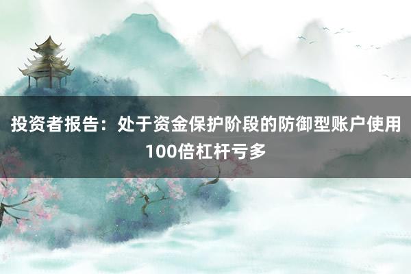 投资者报告：处于资金保护阶段的防御型账户使用100倍杠杆亏多