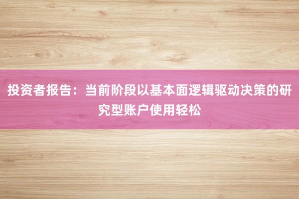 投资者报告：当前阶段以基本面逻辑驱动决策的研究型账户使用轻松
