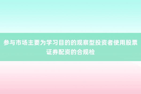 参与市场主要为学习目的的观察型投资者使用股票证券配资的合规检
