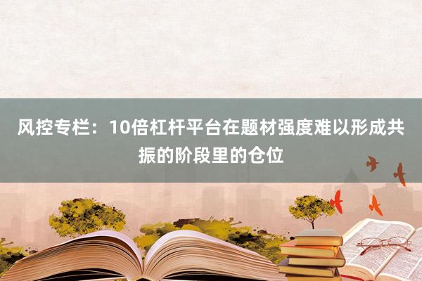 风控专栏：10倍杠杆平台在题材强度难以形成共振的阶段里的仓位