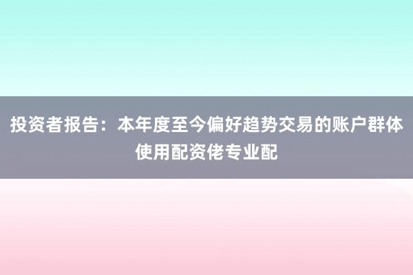 投资者报告：本年度至今偏好趋势交易的账户群体使用配资佬专业配