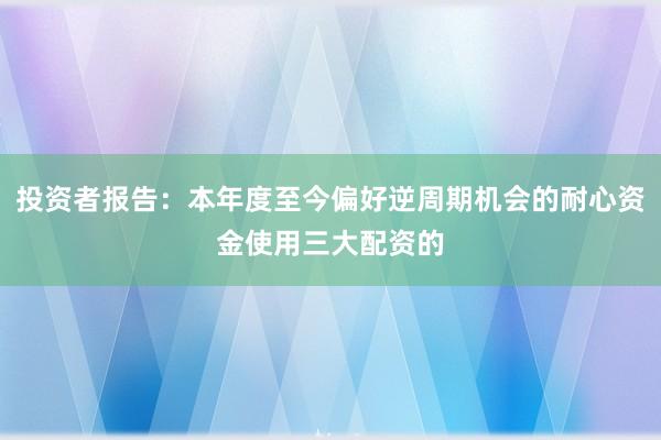 投资者报告：本年度至今偏好逆周期机会的耐心资金使用三大配资的