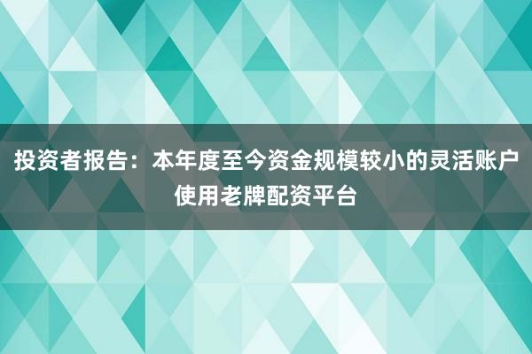 投资者报告：本年度至今资金规模较小的灵活账户使用老牌配资平台