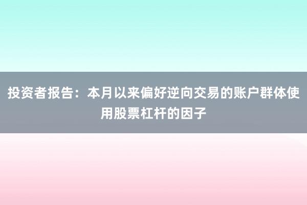 投资者报告：本月以来偏好逆向交易的账户群体使用股票杠杆的因子