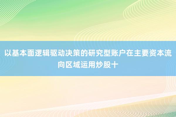 以基本面逻辑驱动决策的研究型账户在主要资本流向区域运用炒股十